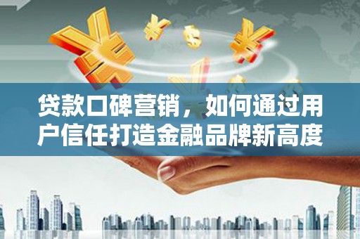 都昌贷款口碑营销，如何通过用户信任打造金融品牌新高度