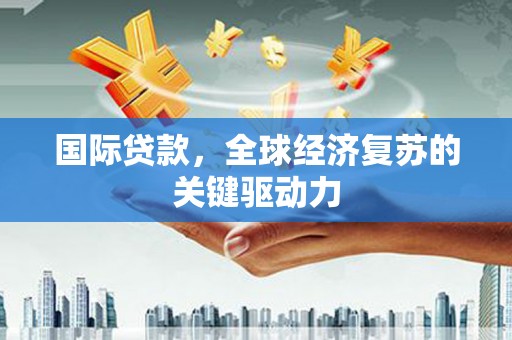 都昌国际贷款，全球经济复苏的关键驱动力