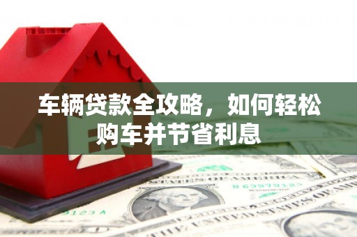 都昌车辆贷款全攻略，如何轻松购车并节省利息