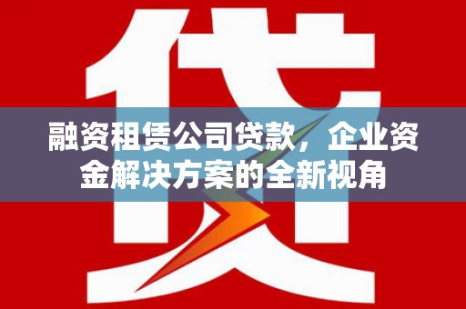 都昌融资租赁公司贷款，企业资金解决方案的全新视角