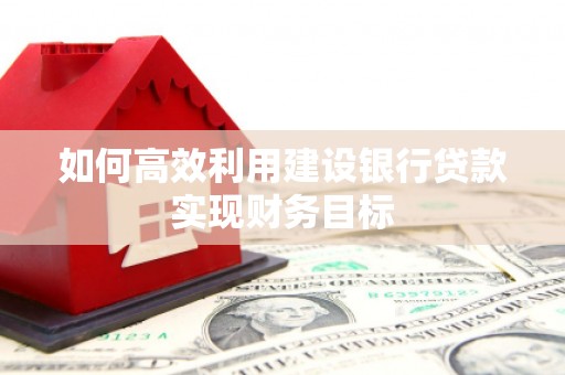 都昌如何高效利用建设银行贷款实现财务目标