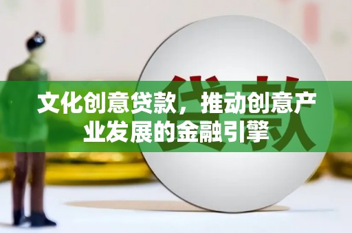 都昌文化创意贷款，推动创意产业发展的金融引擎