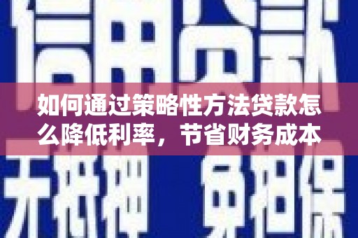 都昌如何通过策略性方法贷款怎么降低利率，节省财务成本