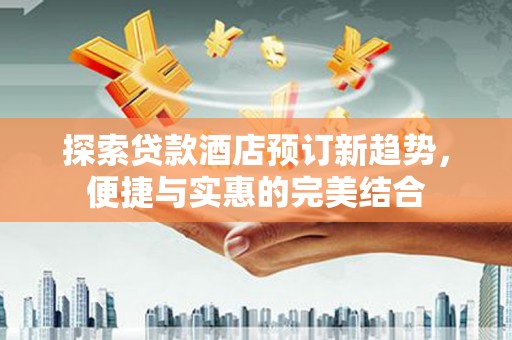 都昌探索贷款酒店预订新趋势，便捷与实惠的完美结合