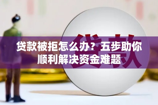 都昌贷款被拒怎么办？五步助你顺利解决资金难题