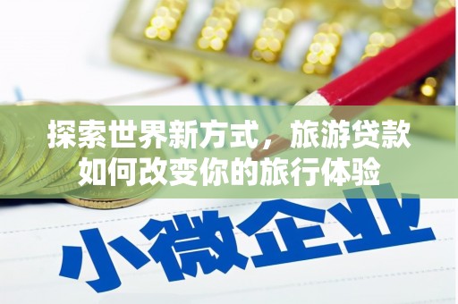 都昌探索世界新方式，旅游贷款如何改变你的旅行体验