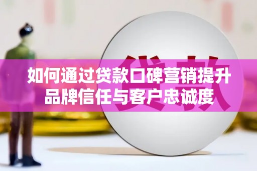 都昌如何通过贷款口碑营销提升品牌信任与客户忠诚度
