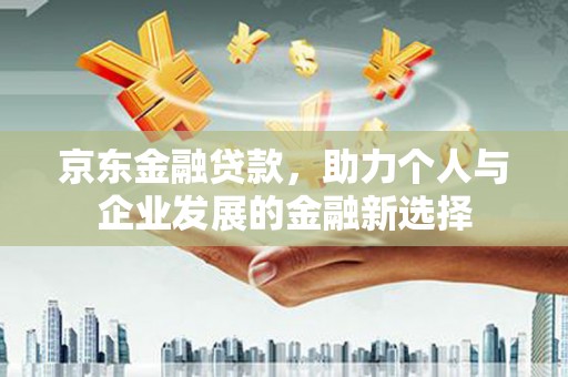 都昌京东金融贷款，助力个人与企业发展的金融新选择