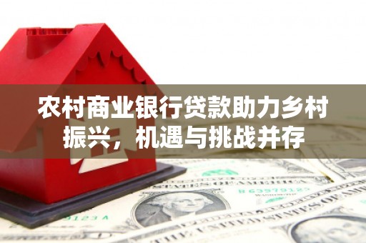 都昌农村商业银行贷款助力乡村振兴，机遇与挑战并存