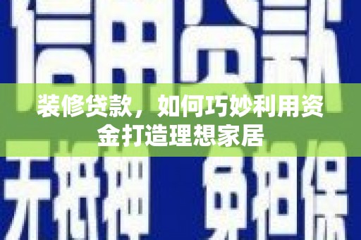 都昌装修贷款，如何巧妙利用资金打造理想家居