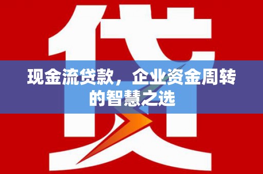 都昌现金流贷款，企业资金周转的智慧之选