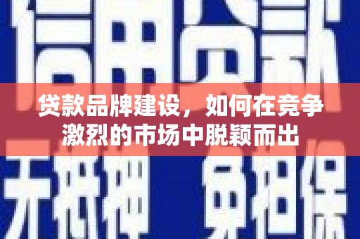 都昌贷款品牌建设，如何在竞争激烈的市场中脱颖而出