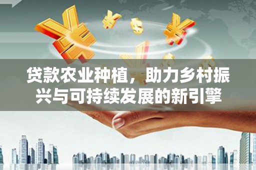 都昌贷款农业种植，助力乡村振兴与可持续发展的新引擎