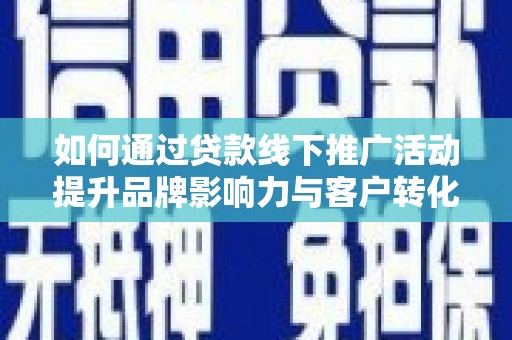 都昌如何通过贷款线下推广活动提升品牌影响力与客户转化率