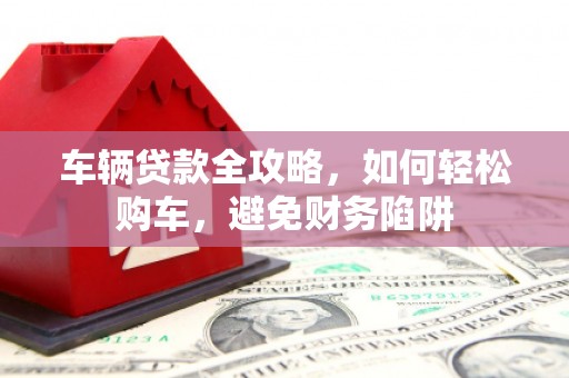都昌车辆贷款全攻略，如何轻松购车，避免财务陷阱