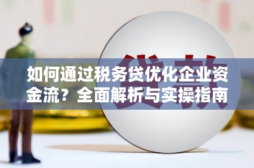 都昌如何通过税务贷优化企业资金流？全面解析与实操指南