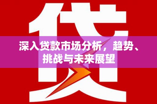 都昌深入贷款市场分析，趋势、挑战与未来展望