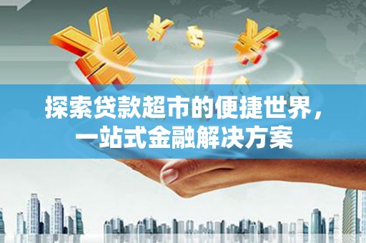 都昌探索贷款超市的便捷世界，一站式金融解决方案