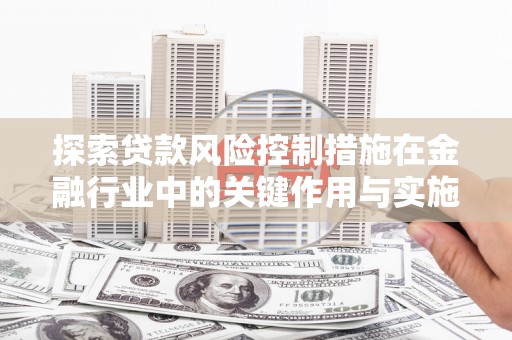 都昌探索贷款风险控制措施在金融行业中的关键作用与实施策略