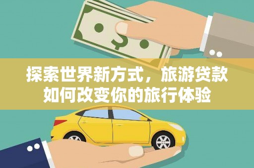 都昌探索世界新方式，旅游贷款如何改变你的旅行体验