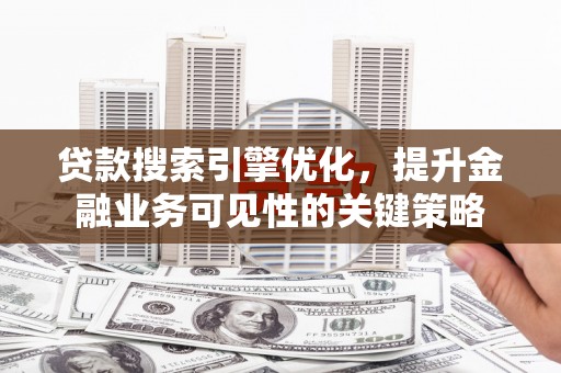 都昌贷款搜索引擎优化，提升金融业务可见性的关键策略