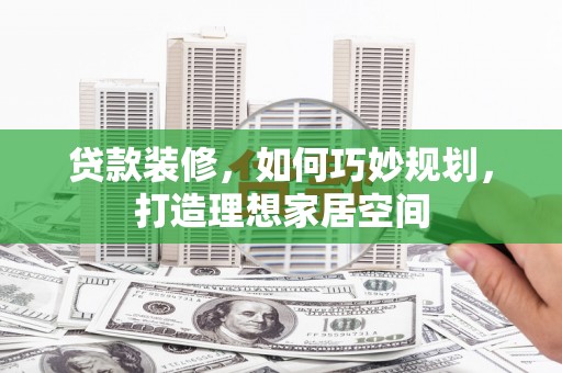 都昌贷款装修，如何巧妙规划，打造理想家居空间