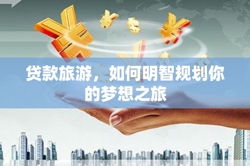 都昌贷款旅游，如何明智规划你的梦想之旅