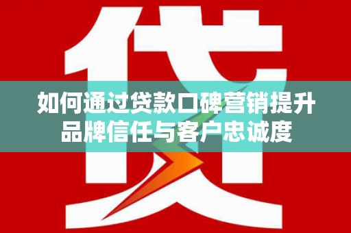 都昌如何通过贷款口碑营销提升品牌信任与客户忠诚度