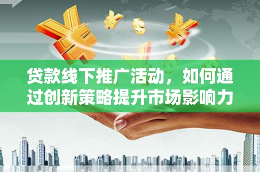 都昌贷款线下推广活动，如何通过创新策略提升市场影响力