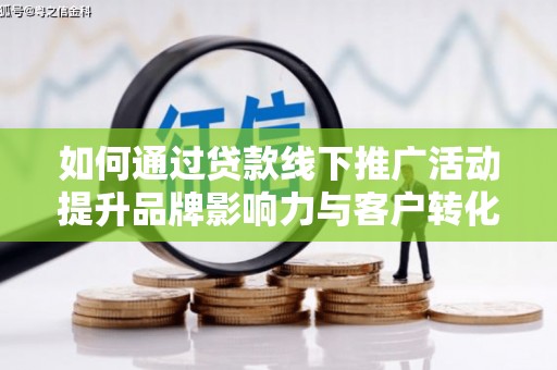都昌如何通过贷款线下推广活动提升品牌影响力与客户转化率