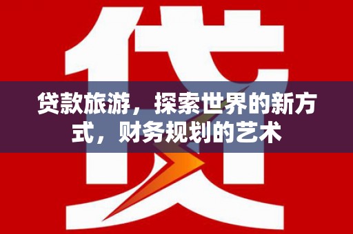 都昌贷款旅游，探索世界的新方式，财务规划的艺术