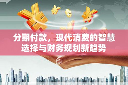 都昌分期付款，现代消费的智慧选择与财务规划新趋势