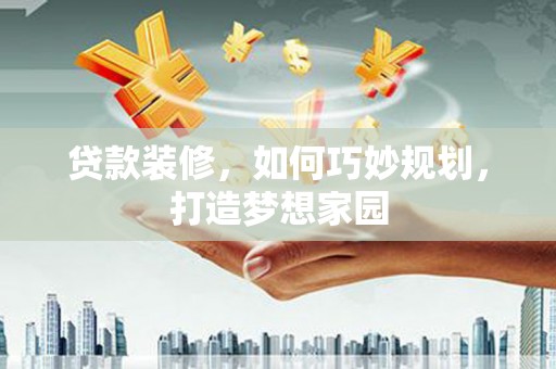 都昌贷款装修，如何巧妙规划，打造梦想家园