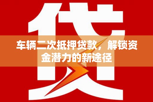 都昌车辆二次抵押贷款，解锁资金潜力的新途径