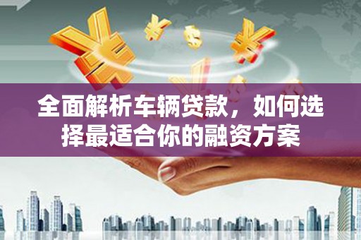 都昌全面解析车辆贷款，如何选择最适合你的融资方案