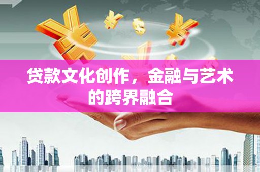 都昌贷款文化创作，金融与艺术的跨界融合