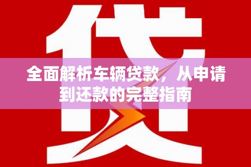 都昌全面解析车辆贷款，从申请到还款的完整指南