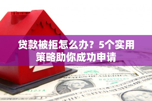 都昌贷款被拒怎么办？5个实用策略助你成功申请