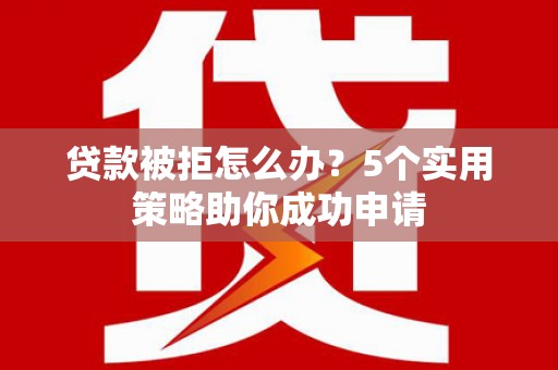 都昌贷款被拒怎么办？5个实用策略助你成功申请