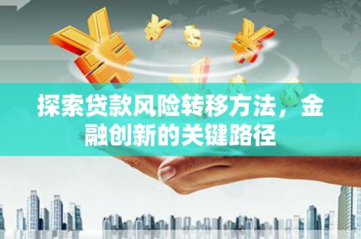 都昌探索贷款风险转移方法，金融创新的关键路径